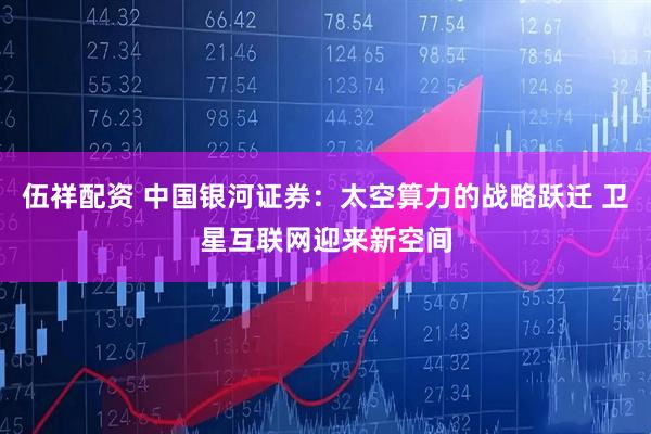 伍祥配资 中国银河证券：太空算力的战略跃迁 卫星互联网迎来新空间