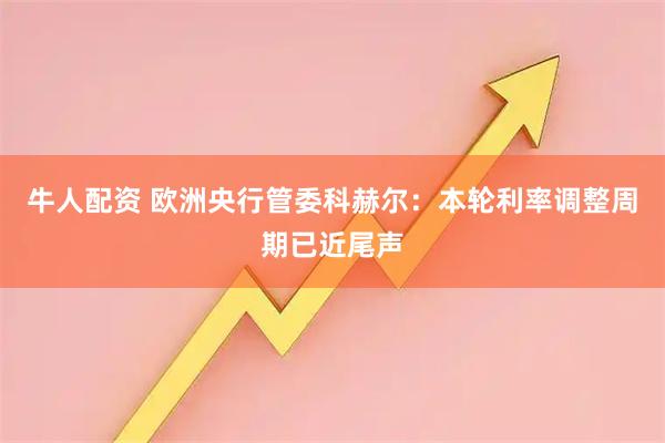 牛人配资 欧洲央行管委科赫尔：本轮利率调整周期已近尾声