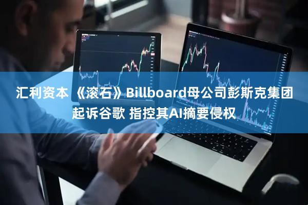 汇利资本 《滚石》Billboard母公司彭斯克集团起诉谷歌 指控其AI摘要侵权