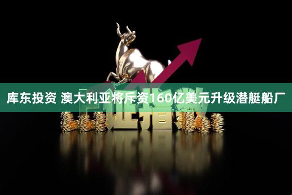 库东投资 澳大利亚将斥资160亿美元升级潜艇船厂