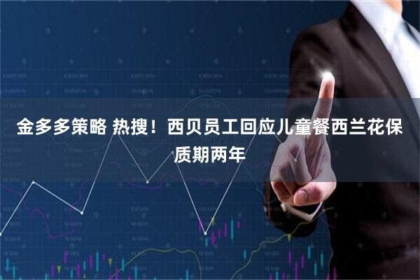 金多多策略 热搜！西贝员工回应儿童餐西兰花保质期两年