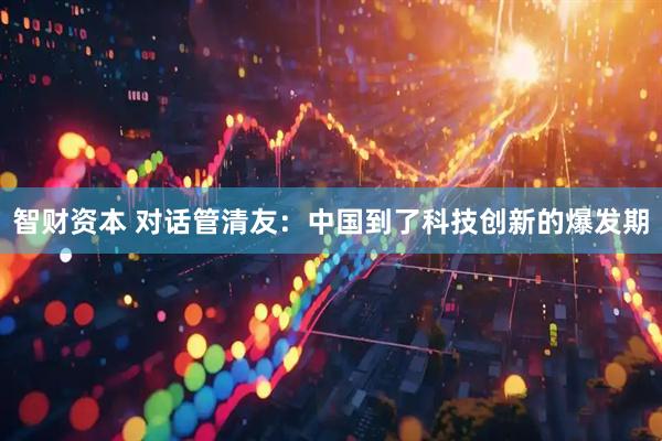 智财资本 对话管清友：中国到了科技创新的爆发期