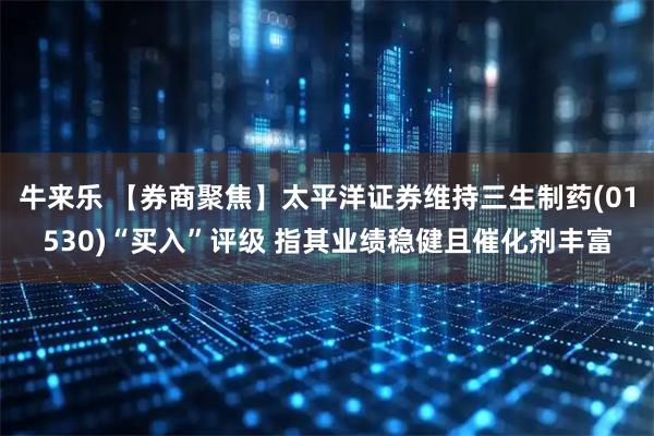 牛来乐 【券商聚焦】太平洋证券维持三生制药(01530)“买入”评级 指其业绩稳健且催化剂丰富