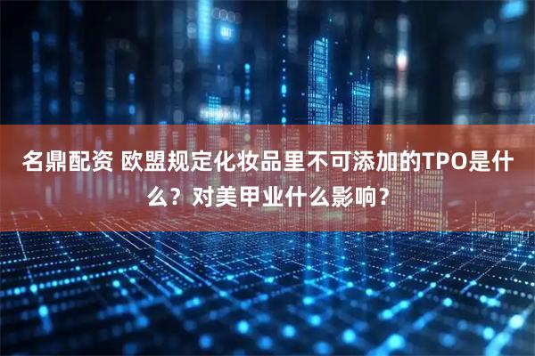 名鼎配资 欧盟规定化妆品里不可添加的TPO是什么？对美甲业什么影响？