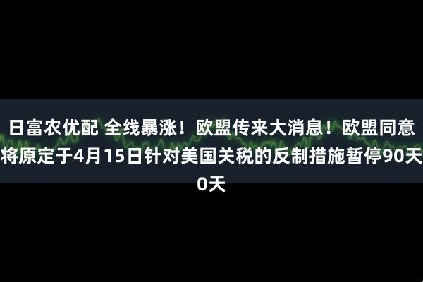 日富农优配 全线暴涨！欧盟传来大消息！欧盟同意将原定于4月15日针对美国关税的反制措施暂停90天
