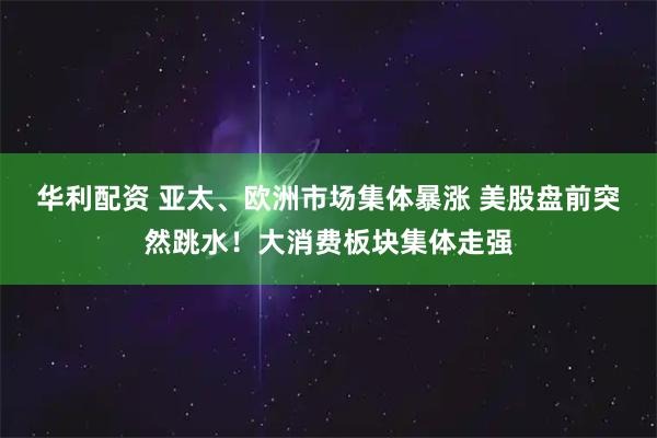 华利配资 亚太、欧洲市场集体暴涨 美股盘前突然跳水！大消费板块集体走强