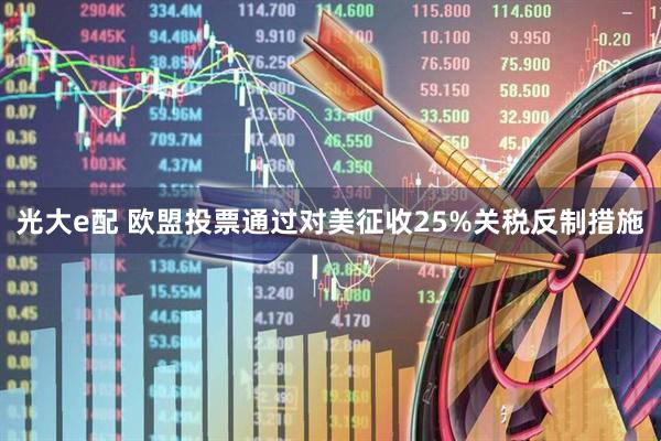 光大e配 欧盟投票通过对美征收25%关税反制措施