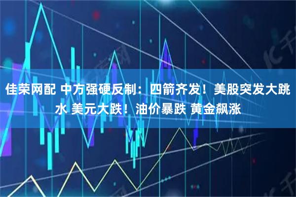 佳荣网配 中方强硬反制：四箭齐发！美股突发大跳水 美元大跌！油价暴跌 黄金飙涨