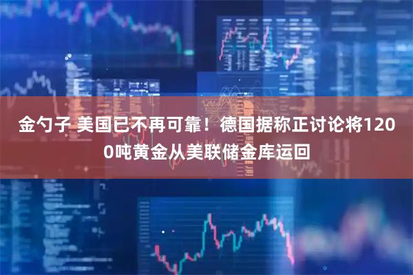 金勺子 美国已不再可靠！德国据称正讨论将1200吨黄金从美联储金库运回