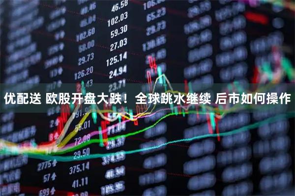 优配送 欧股开盘大跌！全球跳水继续 后市如何操作