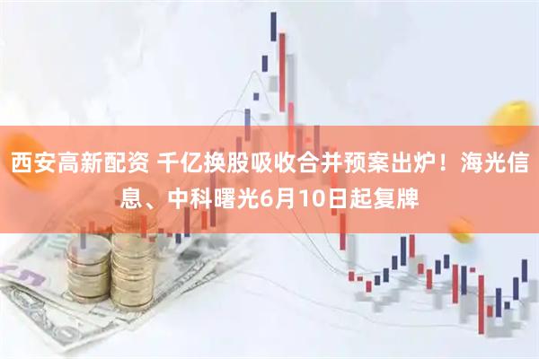 西安高新配资 千亿换股吸收合并预案出炉！海光信息、中科曙光6月10日起复牌