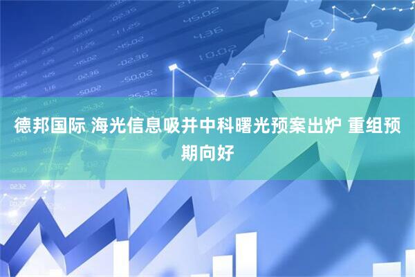 德邦国际 海光信息吸并中科曙光预案出炉 重组预期向好