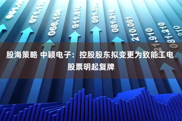 股海策略 中颖电子：控股股东拟变更为致能工电 股票明起复牌