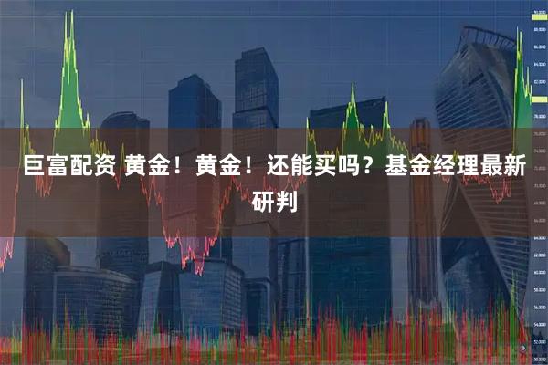 巨富配资 黄金！黄金！还能买吗？基金经理最新研判