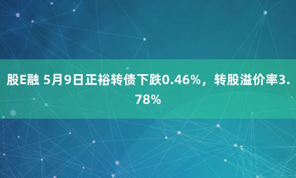 股E融 5月9日正裕转债下跌0.46%，转股溢价率3.78%