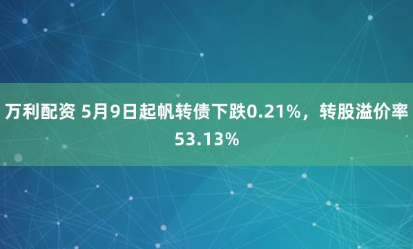 万利配资 5月9日起帆转债下跌0.21%，转股溢价率53.13%