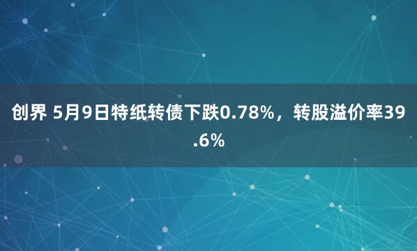 创界 5月9日特纸转债下跌0.78%，转股溢价率39.6%