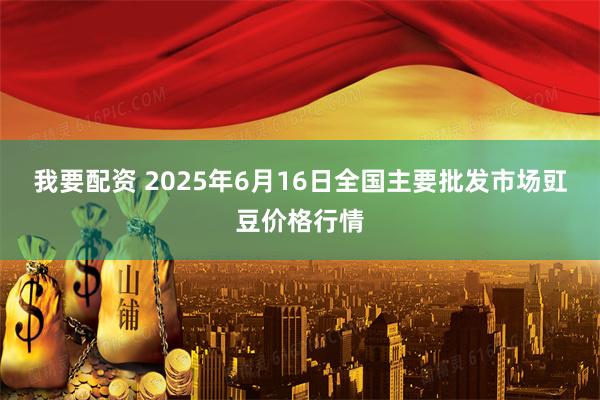 我要配资 2025年6月16日全国主要批发市场豇豆价格行情