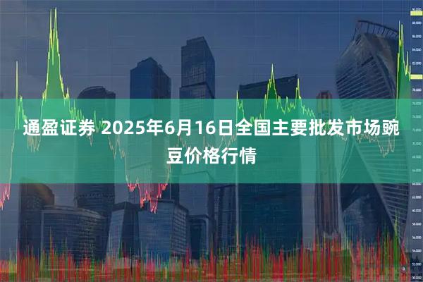 通盈证券 2025年6月16日全国主要批发市场豌豆价格行情
