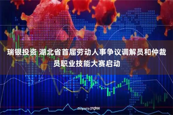 瑞银投资 湖北省首届劳动人事争议调解员和仲裁员职业技能大赛启动