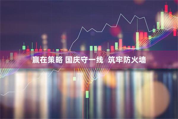赢在策略 国庆守一线  筑牢防火墙