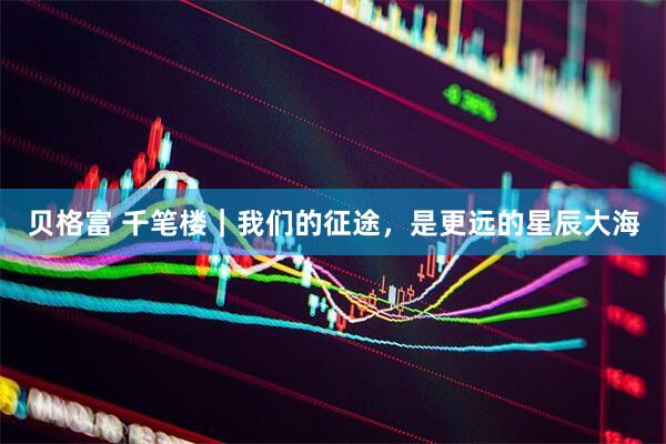 贝格富 千笔楼｜我们的征途，是更远的星辰大海