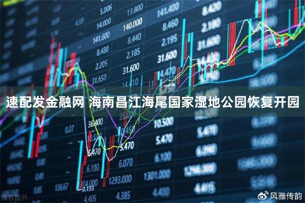 速配发金融网 海南昌江海尾国家湿地公园恢复开园