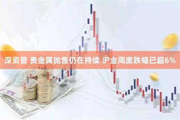 深资管 贵金属抛售仍在持续 沪金周度跌幅已超6%