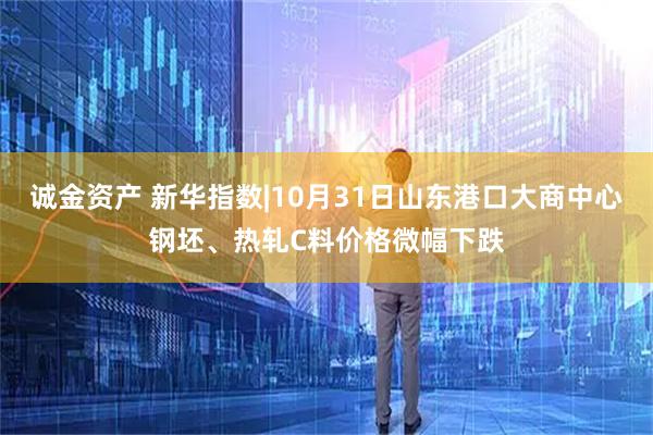 诚金资产 新华指数|10月31日山东港口大商中心钢坯、热轧C料价格微幅下跌