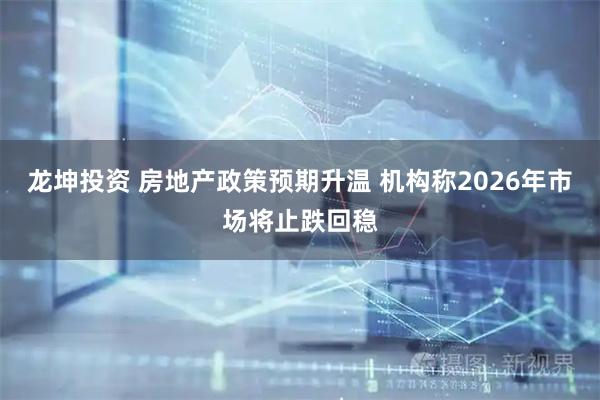 龙坤投资 房地产政策预期升温 机构称2026年市场将止跌回稳