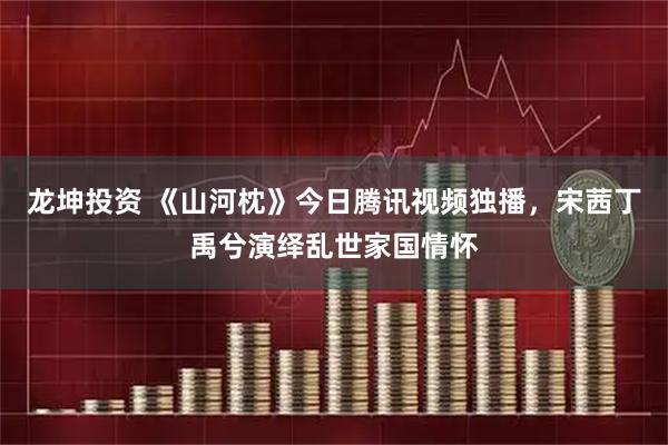 龙坤投资 《山河枕》今日腾讯视频独播，宋茜丁禹兮演绎乱世家国情怀