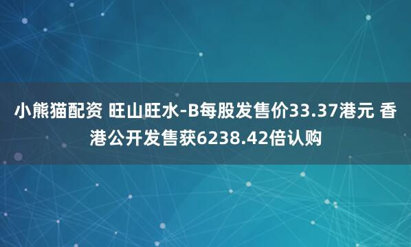 小熊猫配资 旺山旺水-B每股发售价33.37港元 香港公开发售获6238.42倍认购