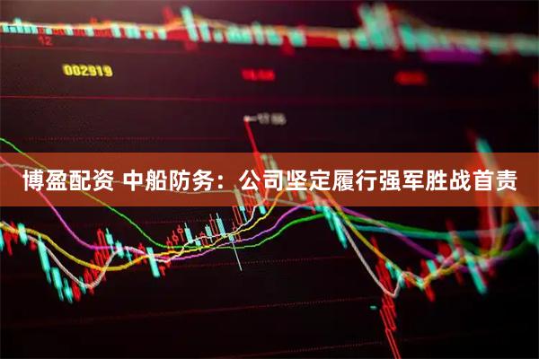 博盈配资 中船防务：公司坚定履行强军胜战首责