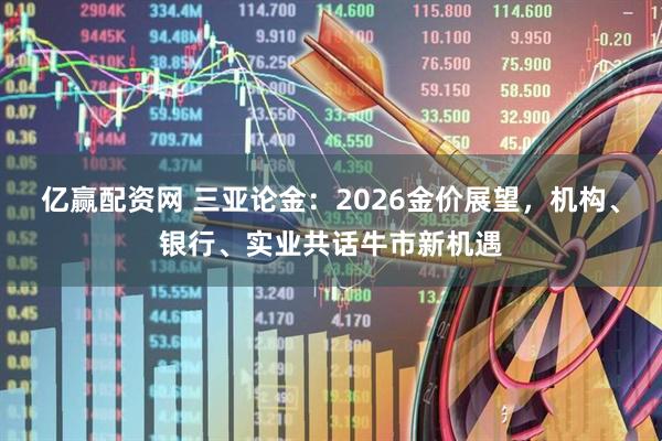 亿赢配资网 三亚论金：2026金价展望，机构、银行、实业共话牛市新机遇