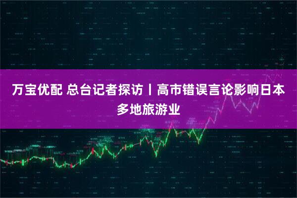 万宝优配 总台记者探访丨高市错误言论影响日本多地旅游业