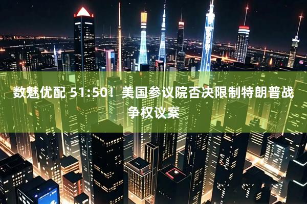 数魅优配 51:50！美国参议院否决限制特朗普战争权议案
