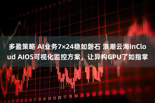 多盈策略 AI业务7×24稳如磐石 浪潮云海InCloud AIOS可视化监控方案，让异构GPU了如指掌