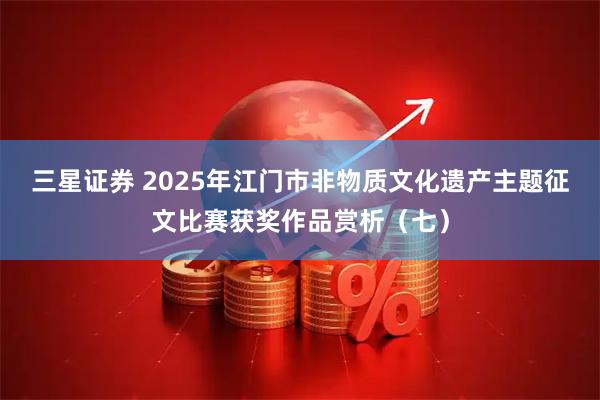 三星证券 2025年江门市非物质文化遗产主题征文比赛获奖作品赏析（七）