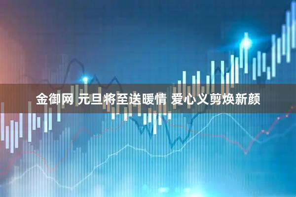 金御网 元旦将至送暖情 爱心义剪焕新颜