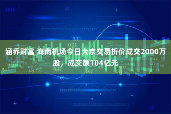 涵乔财富 海南机场今日大宗交易折价成交2000万股，成交额104亿元