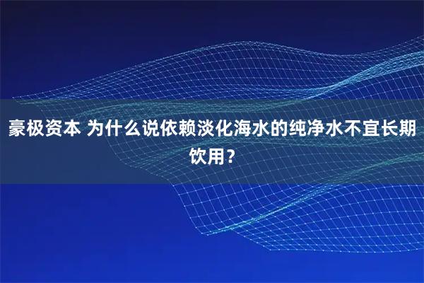 豪极资本 为什么说依赖淡化海水的纯净水不宜长期饮用？