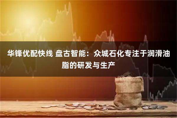 华锋优配快线 盘古智能：众城石化专注于润滑油脂的研发与生产