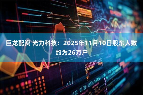 巨龙配资 光力科技：2025年11月10日股东人数约为26万户