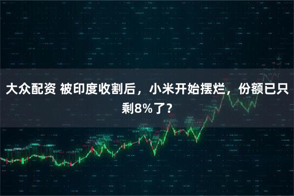 大众配资 被印度收割后，小米开始摆烂，份额已只剩8%了？