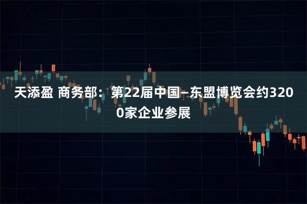 天添盈 商务部：第22届中国—东盟博览会约3200家企业参展