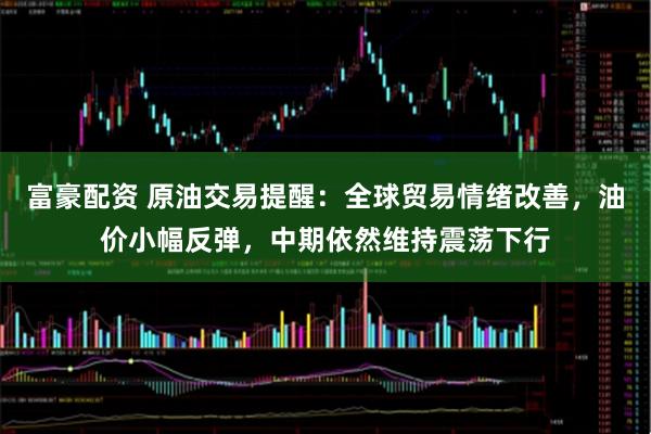 富豪配资 原油交易提醒：全球贸易情绪改善，油价小幅反弹，中期依然维持震荡下行