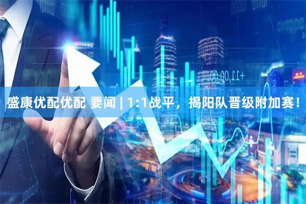 盛康优配优配 要闻 | 1:1战平，揭阳队晋级附加赛！